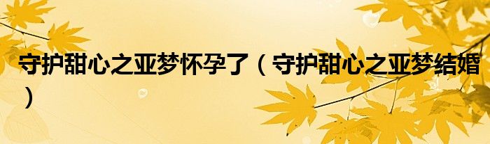 守护甜心之亚梦怀孕了（守护甜心之亚梦结婚）