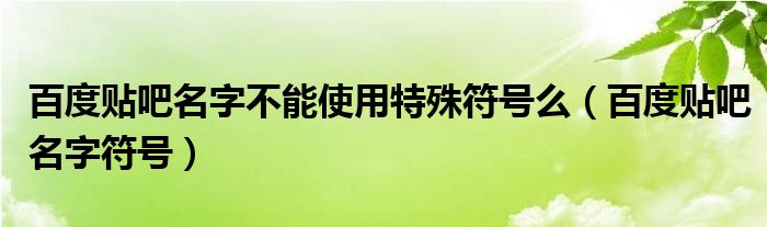 百度贴吧名字不能使用特殊符号么(百度贴吧名字符号)