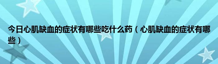今日心肌缺血的症状有哪些吃什么药(心肌缺血的症状有哪些)