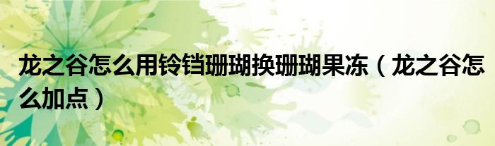 龙之谷怎么用铃铛珊瑚换珊瑚果冻(龙之谷怎么加点)