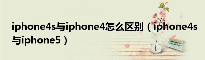 iphone4s与iphone4怎么区别(iphone4s与iphone5)