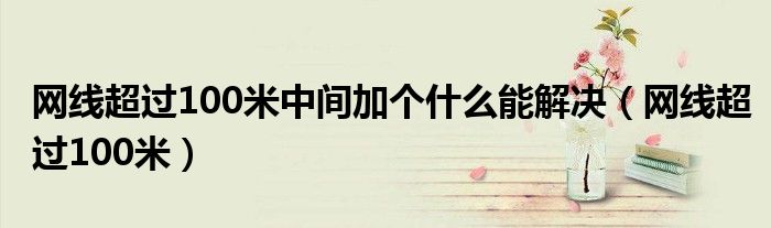 网线超过100米中间加个什么能解决(网线超过100米)