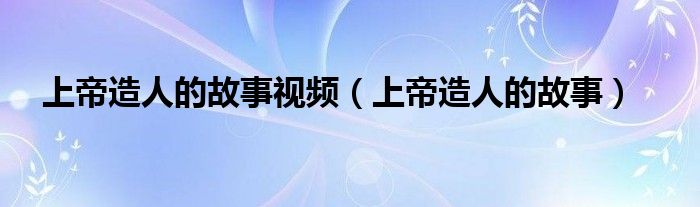 上帝造人的故事视频(上帝造人的故事)