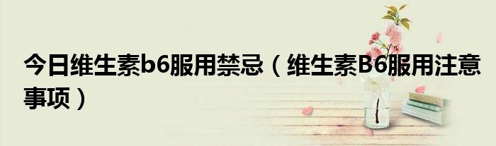 今日维生素b6服用禁忌(维生素B6服用注意事项)
