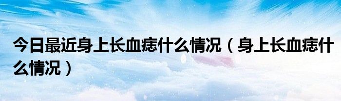 今日最近身上长血痣什么情况(身上长血痣什么情况)