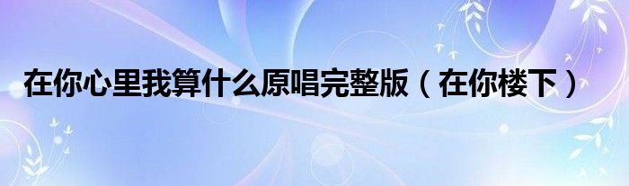 在你心里我算什么原唱完整版(在你楼下)