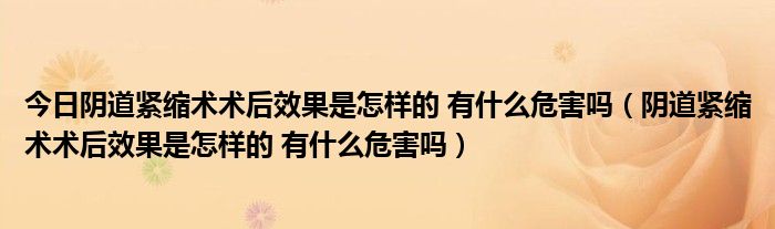 今日阴道紧缩术术后效果是怎样的 有什么危害吗(阴道紧缩术术后效果是怎样的 有什么危害吗)