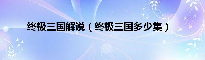终极三国解说（终极三国多少集）