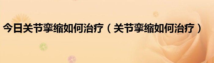 今日关节挛缩如何治疗（关节挛缩如何治疗）