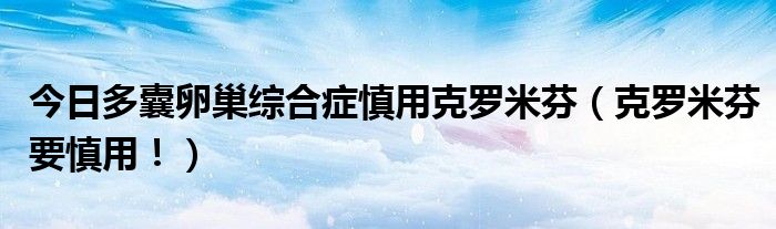今日多囊卵巢综合症慎用克罗米芬(克罗米芬要慎用!)