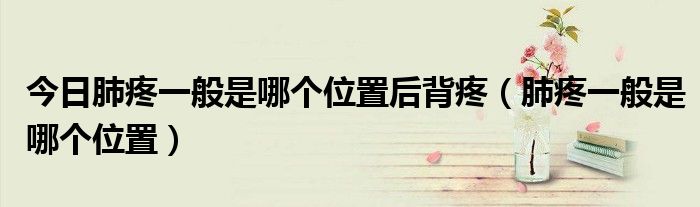 今日肺疼一般是哪个位置后背疼(肺疼一般是哪个位置)