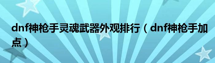 dnf神枪手灵魂武器外观排行(dnf神枪手加点)