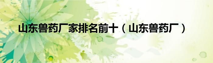山东兽药厂家排名前十（山东兽药厂）