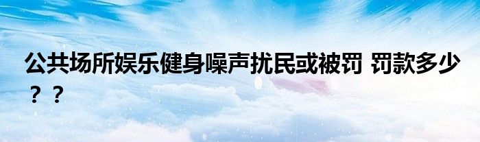 公共场所娱乐健身噪声扰民或被罚 罚款多少??