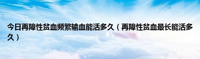 今日再障性贫血频繁输血能活多久(再障性贫血最长能活多久)