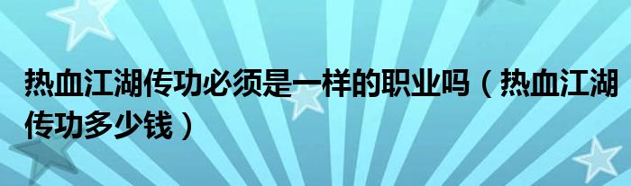 热血江湖传功必须是一样的职业吗（热血江湖传功多少钱）