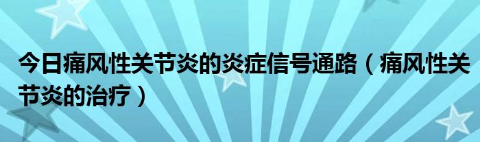 今日痛风性关节炎的炎症信号通路(痛风性关节炎的治疗)