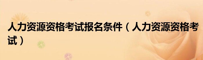 人力资源资格考试报名条件(人力资源资格考试)