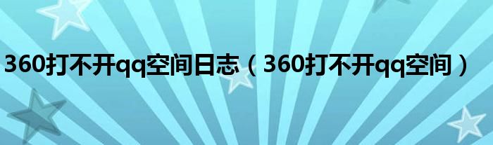 360打不开qq空间日志(360打不开qq空间)