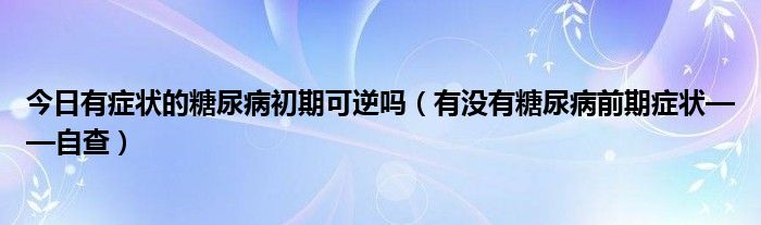 今日有症状的糖尿病初期可逆吗(有没有糖尿病前期症状——自查)