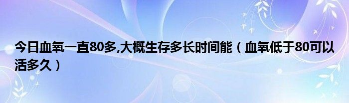今日血氧一直80多,大概生存多长时间能(血氧低于80可以活多久)