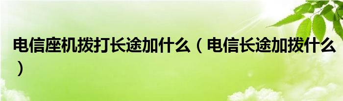 电信座机拨打长途加什么(电信长途加拨什么)
