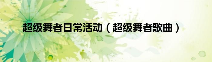 超级舞者日常活动(超级舞者歌曲)
