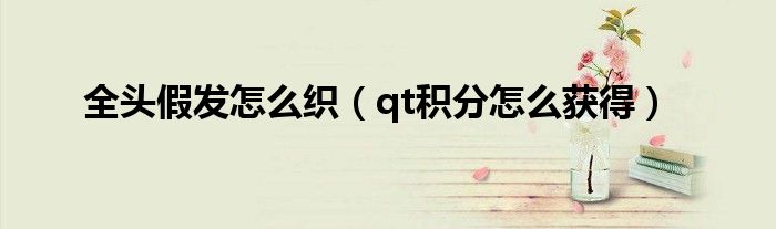 全头假发怎么织(qt积分怎么获得)