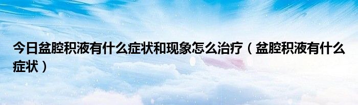 今日盆腔积液有什么症状和现象怎么治疗(盆腔积液有什么症状)