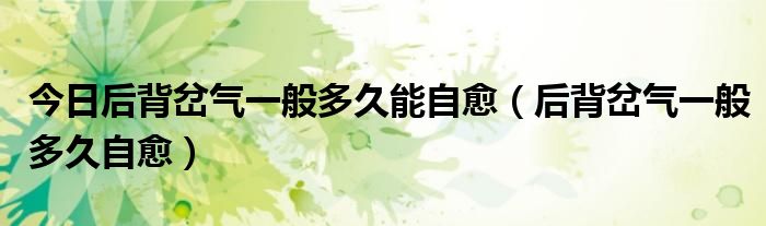 今日后背岔气一般多久能自愈(后背岔气一般多久自愈)