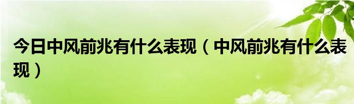 今日中风前兆有什么表现(中风前兆有什么表现)