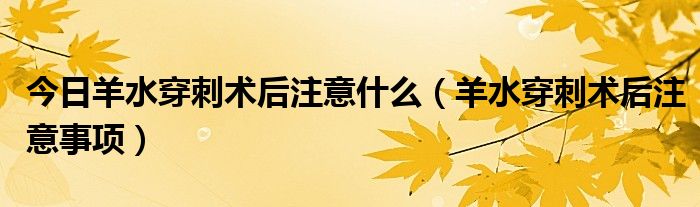 今日羊水穿刺术后注意什么(羊水穿刺术后注意事项)