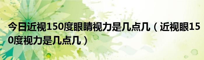 今日近视150度眼睛视力是几点几(近视眼150度视力是几点几)