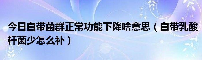 今日白带菌群正常功能下降啥意思(白带乳酸杆菌少怎么补)