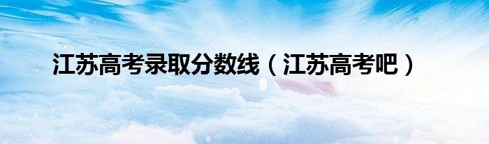 江苏高考录取分数线(江苏高考吧)