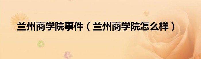 兰州商学院事件(兰州商学院怎么样)