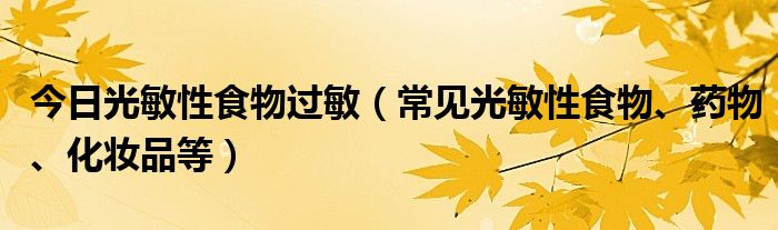 今日光敏性食物过敏(常见光敏性食物、药物、化妆品等)