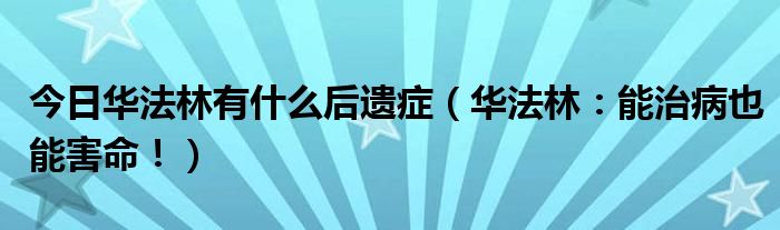 今日华法林有什么后遗症(华法林:能治病也能害命!)