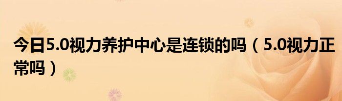 今日5.0视力养护中心是连锁的吗(5.0视力正常吗)
