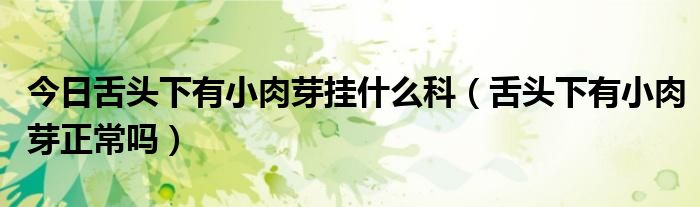 今日舌头下有小肉芽挂什么科(舌头下有小肉芽正常吗)