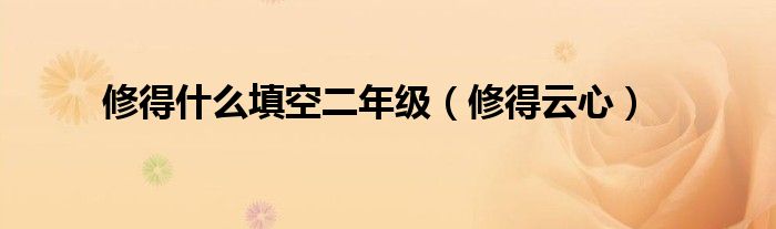 修得什么填空二年级(修得云心)