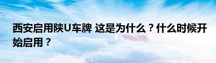 西安启用陕U车牌 这是为什么?什么时候开始启用?