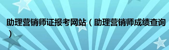 助理营销师证报考网站(助理营销师成绩查询)