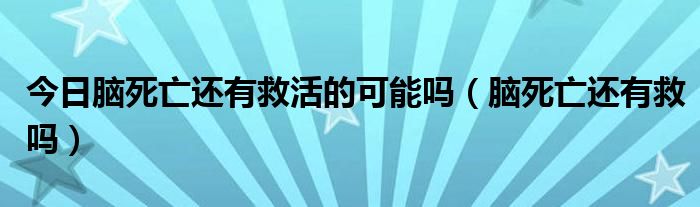 今日脑死亡还有救活的可能吗(脑死亡还有救吗)