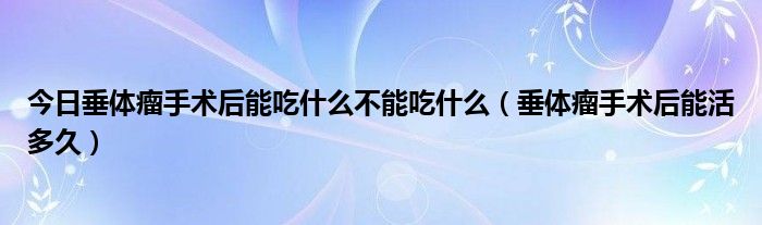今日垂体瘤手术后能吃什么不能吃什么(垂体瘤手术后能活多久)