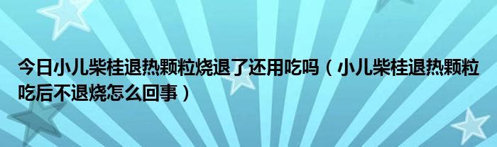 今日小儿柴桂退热颗粒烧退了还用吃吗(小儿柴桂退热颗粒吃后不退烧怎么回事)