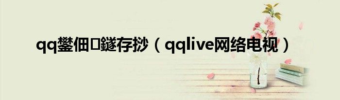 qq鐢佃鐩存挱(qqlive网络电视)
