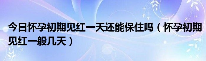 今日怀孕初期见红一天还能保住吗(怀孕初期见红一般几天)