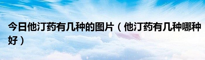 今日他汀药有几种的图片(他汀药有几种哪种好)