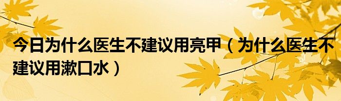 今日为什么医生不建议用亮甲(为什么医生不建议用漱口水)